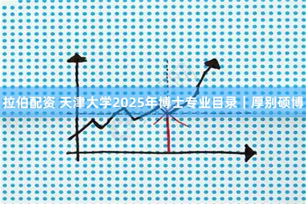 拉伯配资 天津大学2025年博士专业目录｜厚别硕博