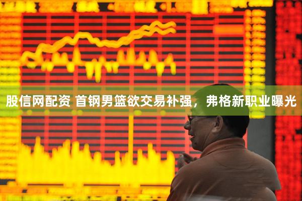 股信网配资 首钢男篮欲交易补强，弗格新职业曝光