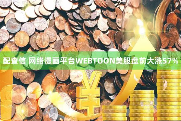 配查信 网络漫画平台WEBTOON美股盘前大涨57%