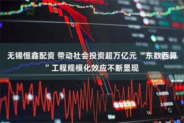 无锡恒鑫配资 带动社会投资超万亿元 “东数西算”工程规模化效应不断显现