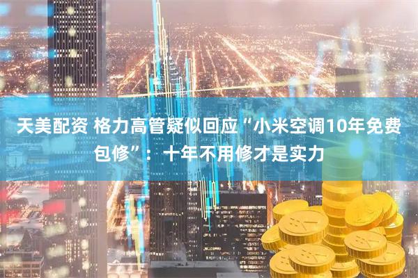 天美配资 格力高管疑似回应“小米空调10年免费包修”：十年不用修才是实力