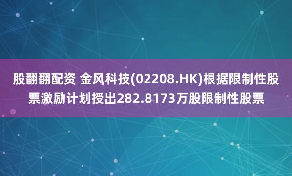 股翻翻配资 金风科技(02208.HK)根据限制性股票激励计划授出282.8173万股限制性股票