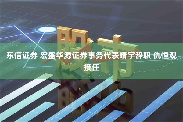 东信证券 宏盛华源证券事务代表靖宇辞职 仇恒观接任