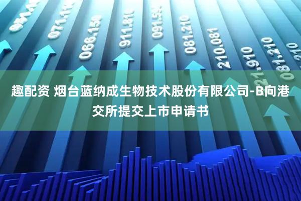 趣配资 烟台蓝纳成生物技术股份有限公司-B向港交所提交上市申请书