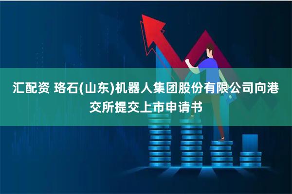 汇配资 珞石(山东)机器人集团股份有限公司向港交所提交上市申请书