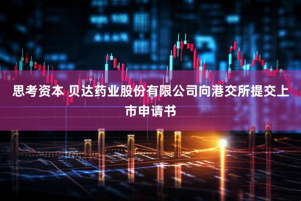 思考资本 贝达药业股份有限公司向港交所提交上市申请书