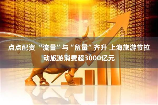 点点配资 “流量”与“留量”齐升 上海旅游节拉动旅游消费超3000亿元