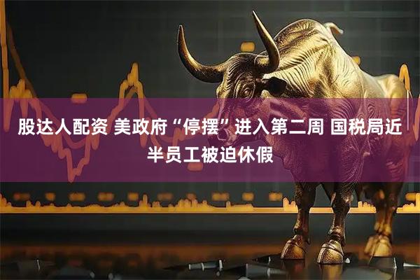 股达人配资 美政府“停摆”进入第二周 国税局近半员工被迫休假