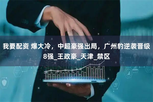 我要配资 爆大冷，中超豪强出局，广州豹逆袭晋级8强_王政豪_天津_禁区