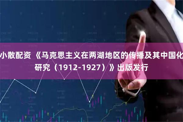 小散配资 《马克思主义在两湖地区的传播及其中国化研究（1912-1927）》出版发行