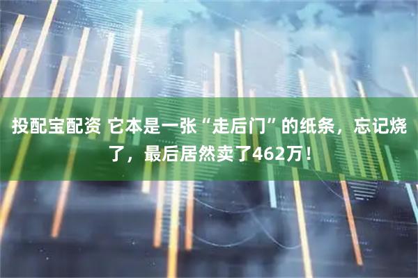 投配宝配资 它本是一张“走后门”的纸条，忘记烧了，最后居然卖了462万！