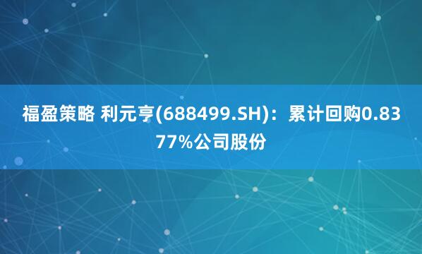 福盈策略 利元亨(688499.SH)：累计回购0.8377%公司股份