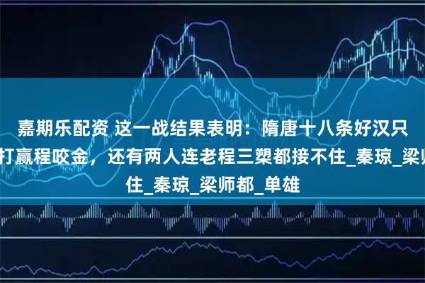 嘉期乐配资 这一战结果表明：隋唐十八条好汉只有三人能打赢程咬金，还有两人连老程三槊都接不住_秦琼_梁师都_单雄