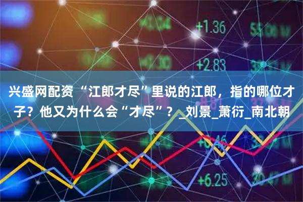 兴盛网配资 “江郎才尽”里说的江郎，指的哪位才子？他又为什么会“才尽”？_刘景_萧衍_南北朝