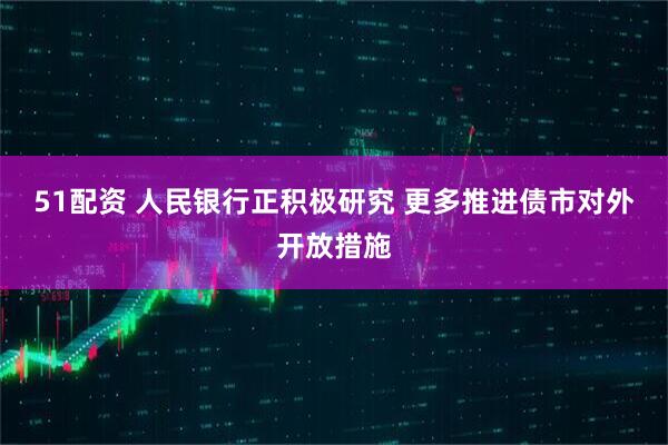 51配资 人民银行正积极研究 更多推进债市对外开放措施