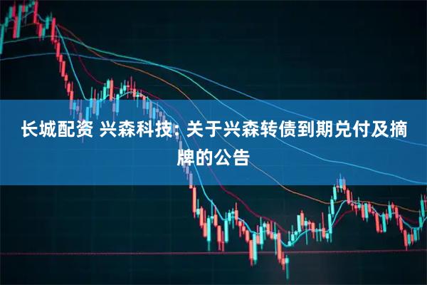 长城配资 兴森科技: 关于兴森转债到期兑付及摘牌的公告