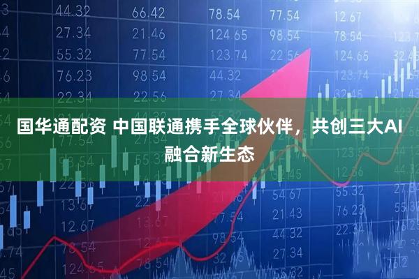 国华通配资 中国联通携手全球伙伴，共创三大AI融合新生态