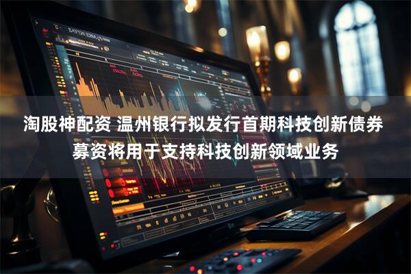 淘股神配资 温州银行拟发行首期科技创新债券 募资将用于支持科技创新领域业务