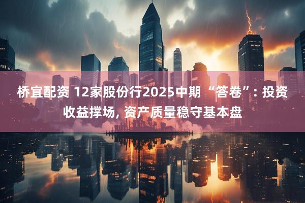 桥宜配资 12家股份行2025中期 “答卷”: 投资收益撑场, 资产质量稳守基本盘