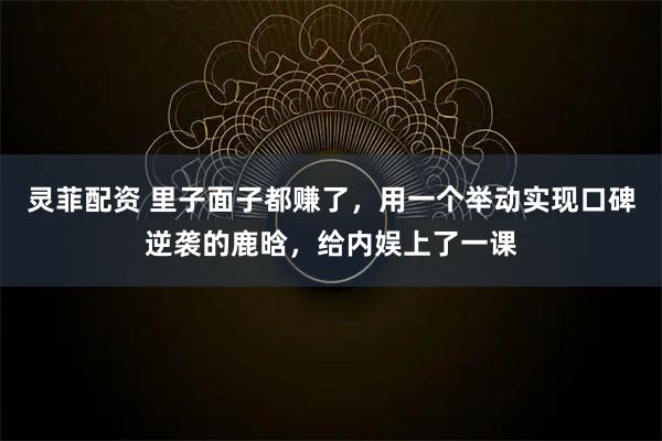 灵菲配资 里子面子都赚了，用一个举动实现口碑逆袭的鹿晗，给内娱上了一课