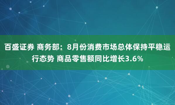 百盛证券 商务部：8月份消费市场总体保持平稳运行态势 商品零售额同比增长3.6%
