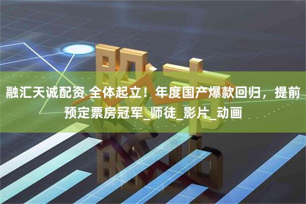 融汇天诚配资 全体起立！年度国产爆款回归，提前预定票房冠军_师徒_影片_动画