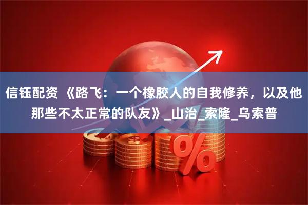 信钰配资 《路飞：一个橡胶人的自我修养，以及他那些不太正常的队友》_山治_索隆_乌索普