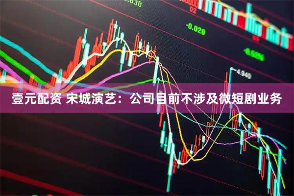 壹元配资 宋城演艺：公司目前不涉及微短剧业务