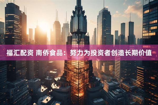 福汇配资 南侨食品：努力为投资者创造长期价值