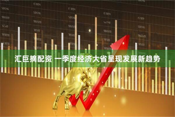 汇巨摘配资 一季度经济大省呈现发展新趋势