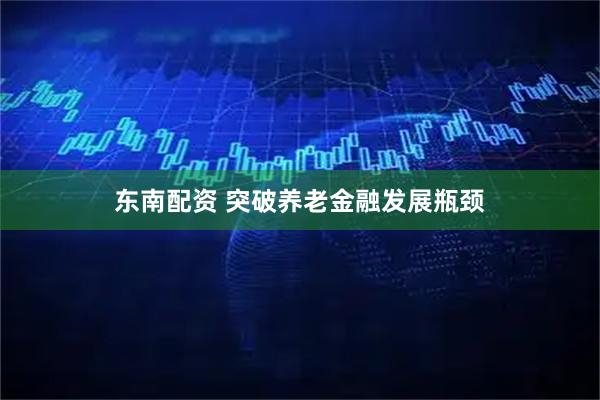 东南配资 突破养老金融发展瓶颈